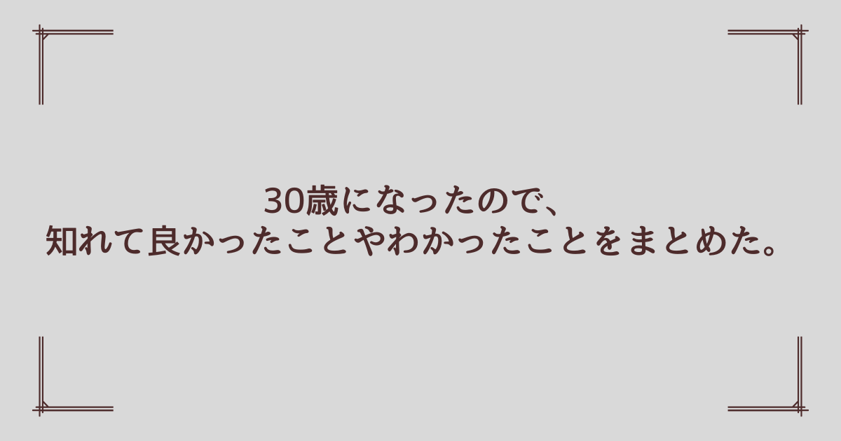 30歳になったので知れて良かったことやわかったことをまとめました。